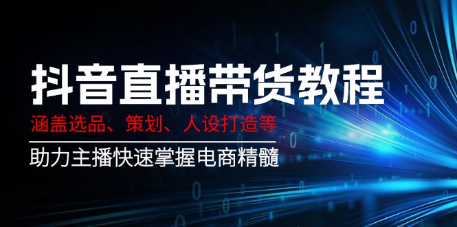 （14345期）抖音直播卖货实例教程：包含选款、方案策划、人设打造等,助推网络主播快速上手电子商务精粹