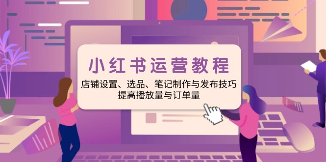 （14060期）小红书运营实例教程：店面设定、选款、手记制作与公布方法、提升播放率与订...