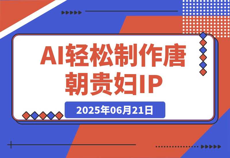 【2025.6.21】小红书+视频号+抖音，AI轻松制作唐朝贵妇IP，月入3万+
