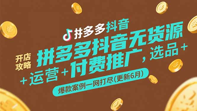 （15169期）拼多多抖音无货源开店攻略，选品+运营+付费推广+爆款案例一网打尽-更新6月