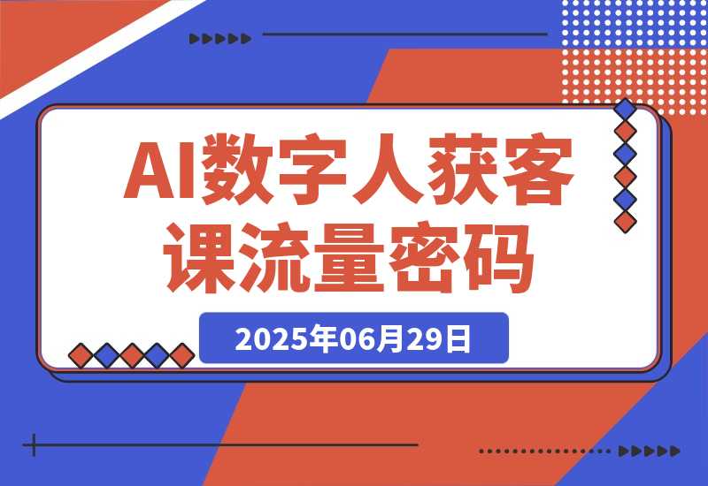 【2025.6.29】AI数字人获客课，6步突围+霸屏打法，短视频5.0时代流量密码